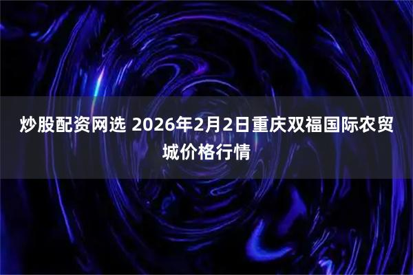 炒股配资网选 2026年2月2日重庆双福国际农贸城价格行情