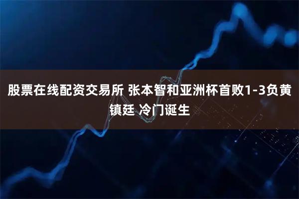 股票在线配资交易所 张本智和亚洲杯首败1-3负黄镇廷 冷门诞生