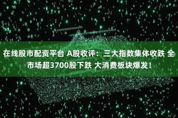 在线股市配资平台 A股收评：三大指数集体收跌 全市场超3700股下跌 大消费板块爆发！