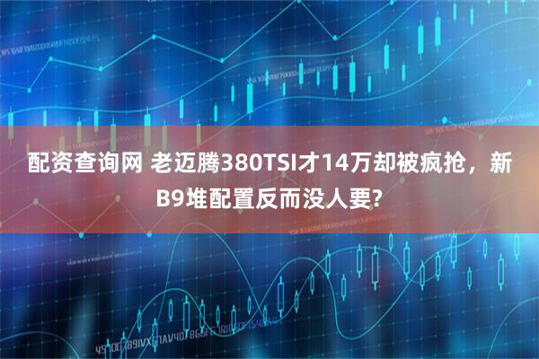 配资查询网 老迈腾380TSI才14万却被疯抢，新B9堆配置反而没人要?
