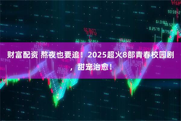 财富配资 熬夜也要追！2025超火8部青春校园剧，甜宠治愈！