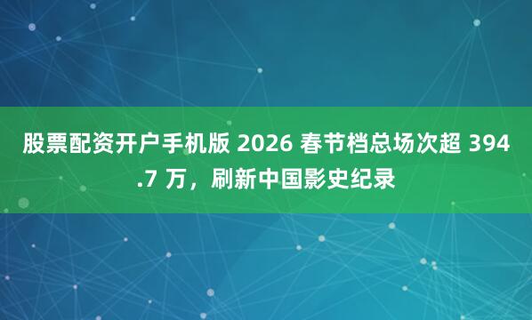 股票配资开户手机版 2026 春节档总场次超 394.7 万，刷新中国影史纪录