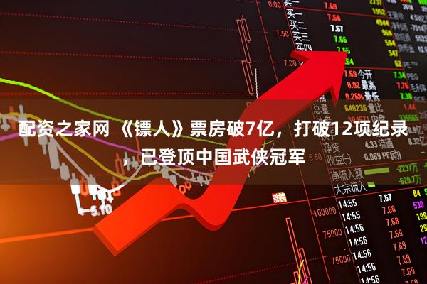 配资之家网 《镖人》票房破7亿，打破12项纪录，已登顶中国武侠冠军