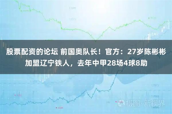 股票配资的论坛 前国奥队长!官方:27岁陈彬彬加盟辽宁铁人,去年中甲28场4球8助