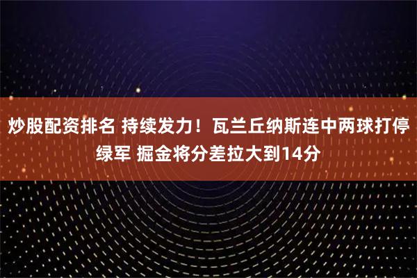 炒股配资排名 持续发力！瓦兰丘纳斯连中两球打停绿军 掘金将分差拉大到14分