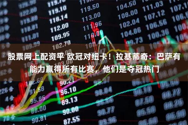 股票网上配资平 欧冠对纽卡！拉基蒂奇：巴萨有能力赢得所有比赛，他们是夺冠热门