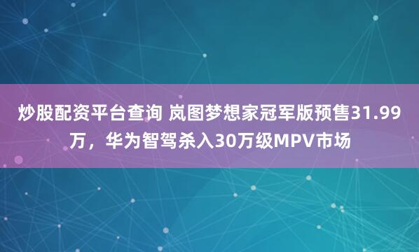 炒股配资平台查询 岚图梦想家冠军版预售31.99万，华为智驾杀入30万级MPV市场