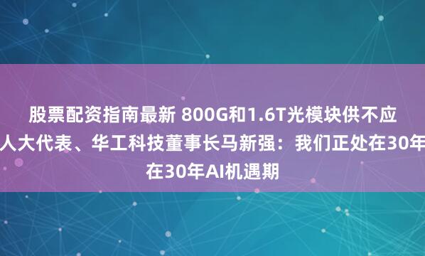 股票配资指南最新 800G和1.6T光模块供不应求！全国人大代表、华工科技董事长马新强：我们正处在30年AI机遇期