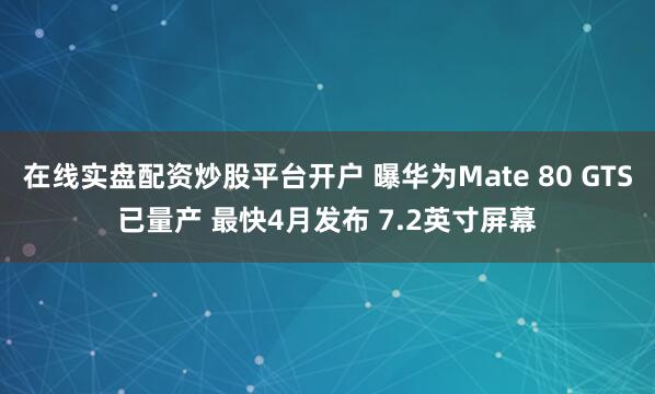 在线实盘配资炒股平台开户 曝华为Mate 80 GTS已量产 最快4月发布 7.2英寸屏幕