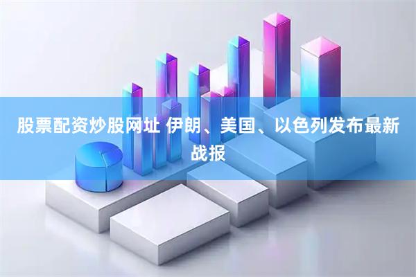 股票配资炒股网址 伊朗、美国、以色列发布最新战报