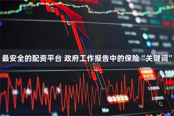 最安全的配资平台 政府工作报告中的保险“关键词”