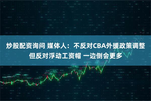 炒股配资询问 媒体人：不反对CBA外援政策调整但反对浮动工资帽 一边倒会更多
