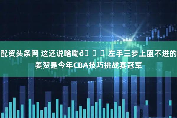 配资头条网 这还说啥嘞😅左手三步上篮不进的姜贺是今年CBA技巧挑战赛冠军
