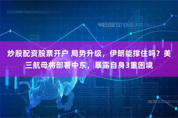 炒股配资股票开户 局势升级，伊朗能撑住吗？美三航母将部署中东，暴露自身3重困境