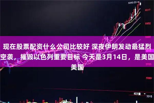 现在股票配资什么公司比较好 深夜伊朗发动最猛烈空袭，摧毁以色列重要目标 今天是3月14日，是美国
