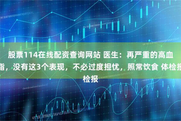 股票114在线配资查询网站 医生：再严重的高血脂，没有这3个表现，不必过度担忧，照常饮食 体检报