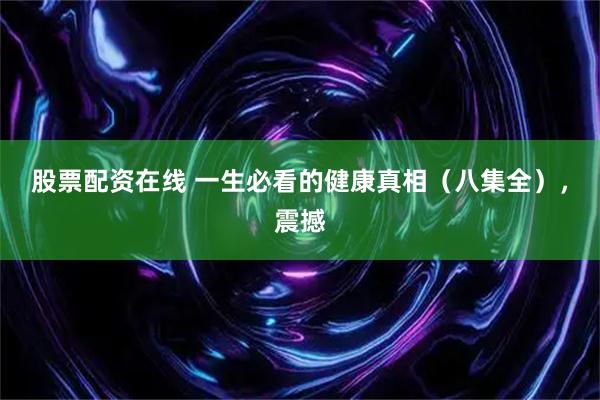 股票配资在线 一生必看的健康真相（八集全），震撼