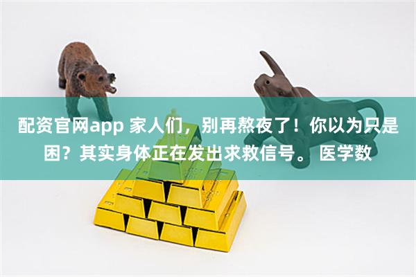 配资官网app 家人们，别再熬夜了！你以为只是困？其实身体正在发出求救信号。 医学数