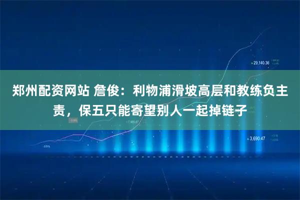 郑州配资网站 詹俊：利物浦滑坡高层和教练负主责，保五只能寄望别人一起掉链子