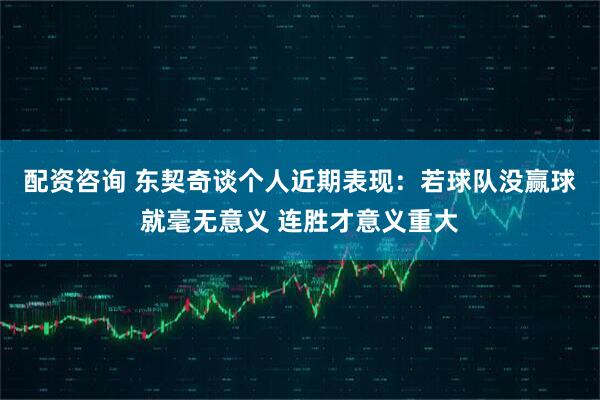 配资咨询 东契奇谈个人近期表现：若球队没赢球就毫无意义 连胜才意义重大