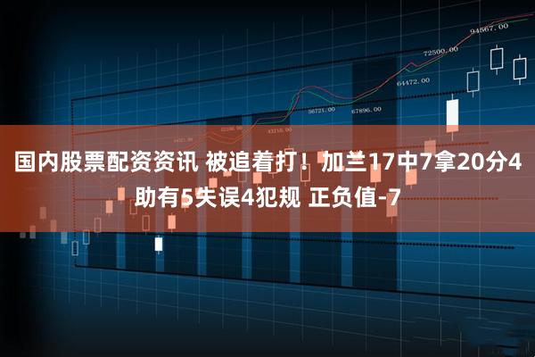 国内股票配资资讯 被追着打！加兰17中7拿20分4助有5失误4犯规 正负值-7