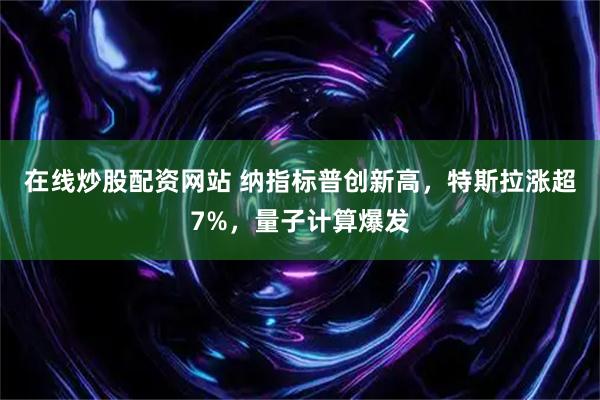 在线炒股配资网站 纳指标普创新高，特斯拉涨超7%，量子计算爆发