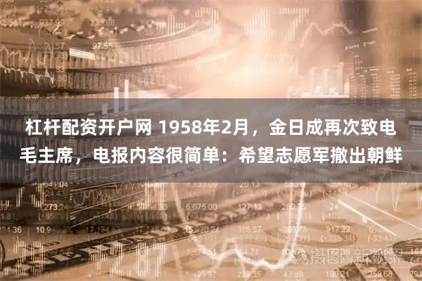 杠杆配资开户网 1958年2月，金日成再次致电毛主席，电报内容很简单：希望志愿军撤出朝鲜