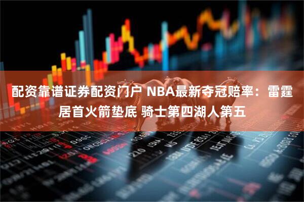 配资靠谱证券配资门户 NBA最新夺冠赔率：雷霆居首火箭垫底 骑士第四湖人第五
