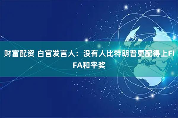 财富配资 白宫发言人：没有人比特朗普更配得上FIFA和平奖