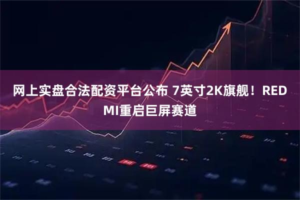 网上实盘合法配资平台公布 7英寸2K旗舰！REDMI重启巨屏赛道