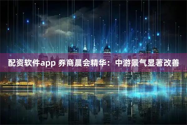 配资软件app 券商晨会精华：中游景气显著改善