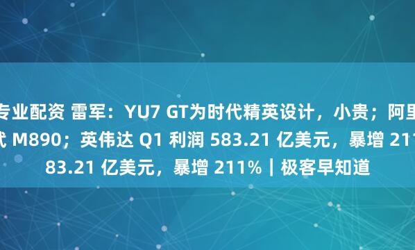 专业配资 雷军：YU7 GT为时代精英设计，小贵；阿里曝光 AI 芯片真武 M890；英伟达 Q1 利润 583.21 亿美元，暴增 211%｜极客早知道