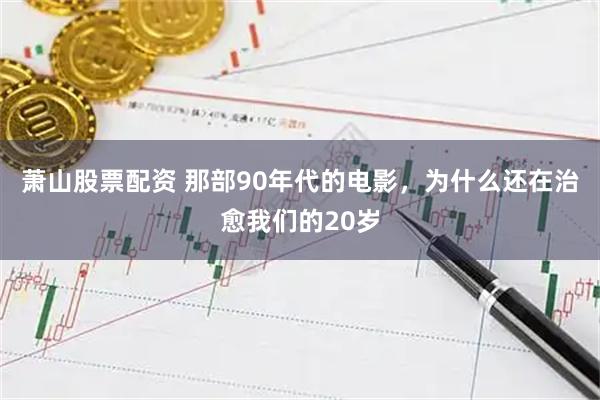 萧山股票配资 那部90年代的电影，为什么还在治愈我们的20岁