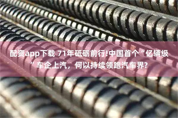 配资app下载 71年砥砺前行!中国首个“亿辆级”车企上汽，何以持续领跑汽车界?