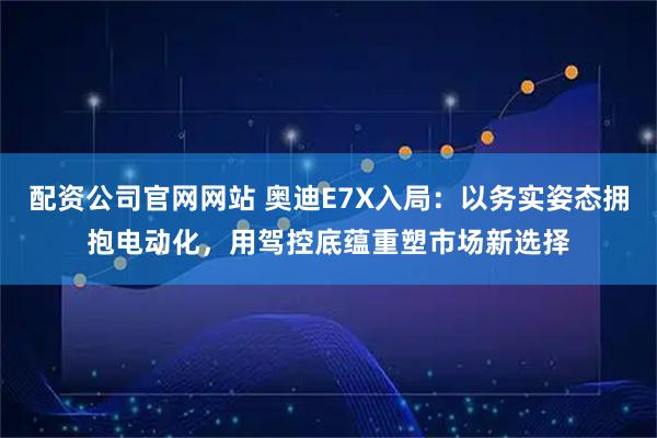 配资公司官网网站 奥迪E7X入局：以务实姿态拥抱电动化，用驾控底蕴重塑市场新选择