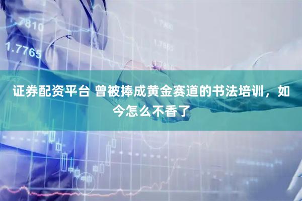 证券配资平台 曾被捧成黄金赛道的书法培训，如今怎么不香了
