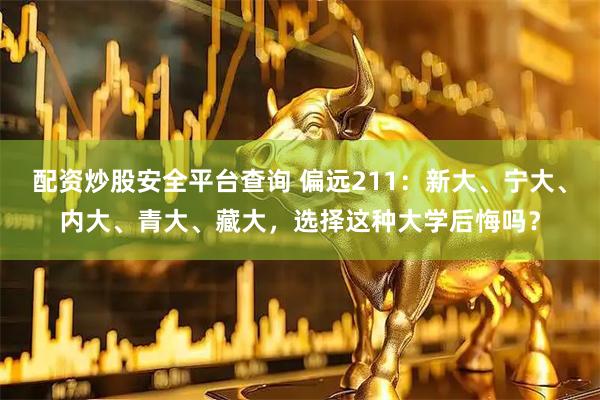 配资炒股安全平台查询 偏远211：新大、宁大、内大、青大、藏大，选择这种大学后悔吗？