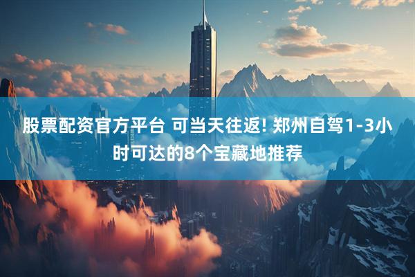 股票配资官方平台 可当天往返! 郑州自驾1-3小时可达的8个宝藏地推荐