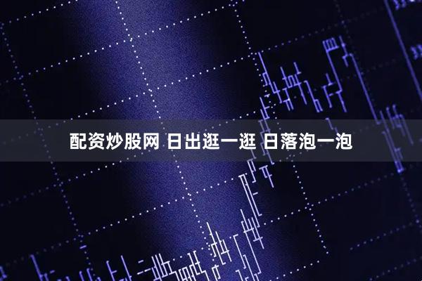 配资炒股网 日出逛一逛 日落泡一泡