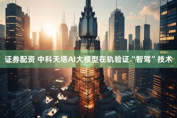 证券配资 中科天塔AI大模型在轨验证“智驾”技术