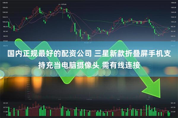 国内正规最好的配资公司 三星新款折叠屏手机支持充当电脑摄像头 需有线连接