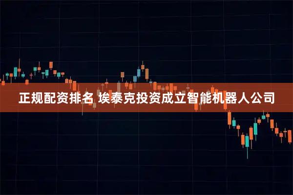 正规配资排名 埃泰克投资成立智能机器人公司