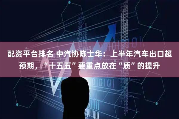 配资平台排名 中汽协陈士华：上半年汽车出口超预期，“十五五”要重点放在“质”的提升