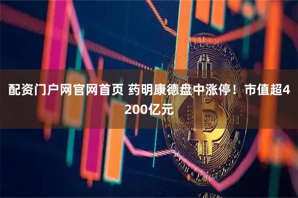 配资门户网官网首页 药明康德盘中涨停！市值超4200亿元