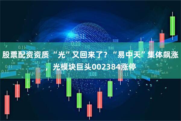 股票配资资质 “光”又回来了？“易中天”集体飙涨，光模块巨头002384涨停