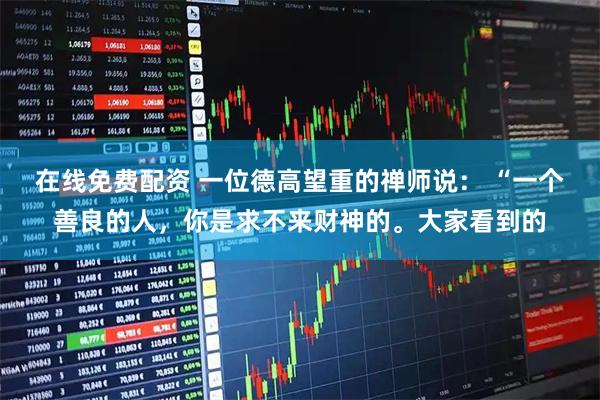 在线免费配资 一位德高望重的禅师说： “一个善良的人，你是求不来财神的。大家看到的
